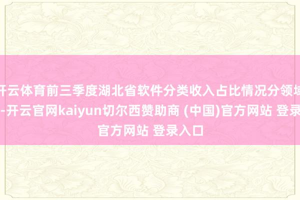 开云体育前三季度湖北省软件分类收入占比情况分领域来看-开云官网kaiyun切尔西赞助商 (中国)官方网站 登录入口