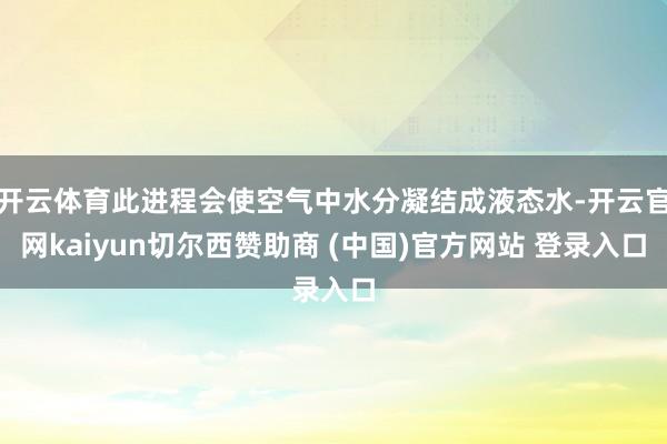 开云体育此进程会使空气中水分凝结成液态水-开云官网kaiyun切尔西赞助商 (中国)官方网站 登录入口