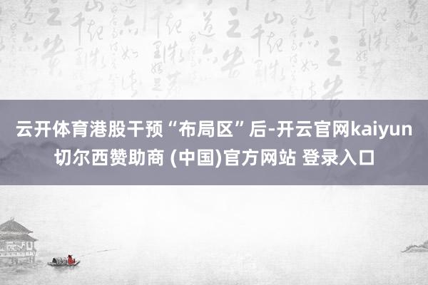 云开体育港股干预“布局区”后-开云官网kaiyun切尔西赞助商 (中国)官方网站 登录入口