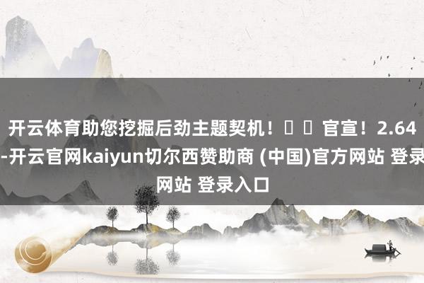 开云体育助您挖掘后劲主题契机! 官宣!2.64亿元-开云官网kaiyun切尔西赞助商 (中国)官方网站 登录入口