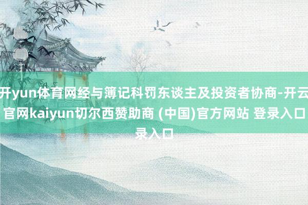 开yun体育网经与簿记科罚东谈主及投资者协商-开云官网kaiyun切尔西赞助商 (中国)官方网站 登录入口