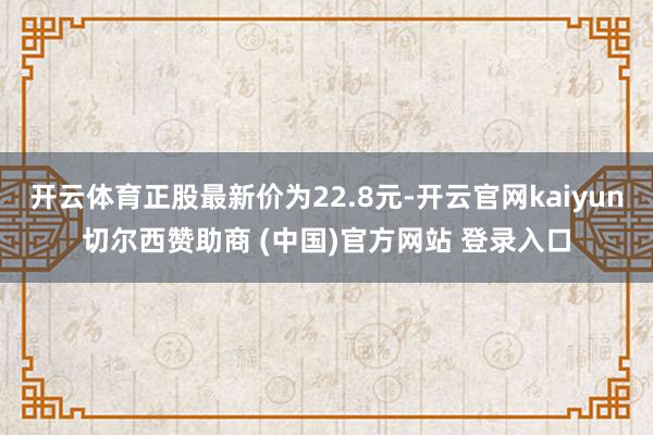开云体育正股最新价为22.8元-开云官网kaiyun切尔西赞助商 (中国)官方网站 登录入口