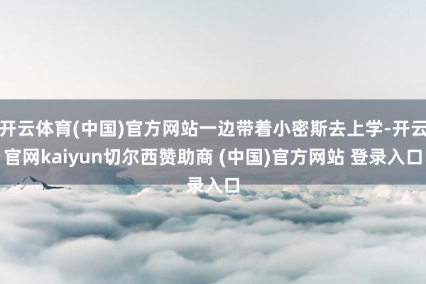 开云体育(中国)官方网站一边带着小密斯去上学-开云官网kaiyun切尔西赞助商 (中国)官方网站 登录入口