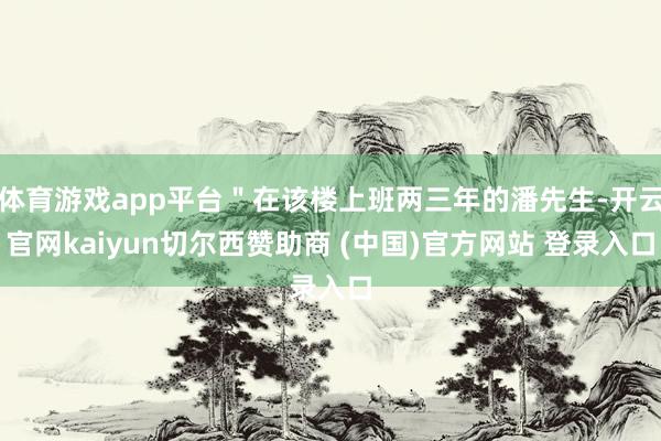 体育游戏app平台＂在该楼上班两三年的潘先生-开云官网kaiyun切尔西赞助商 (中国)官方网站 登录入口