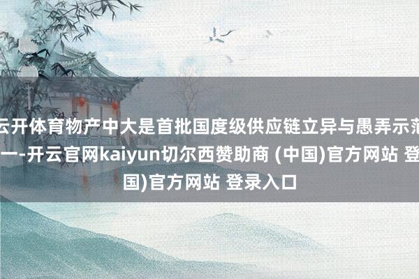 云开体育物产中大是首批国度级供应链立异与愚弄示范企业之一-开云官网kaiyun切尔西赞助商 (中国)官方网站 登录入口