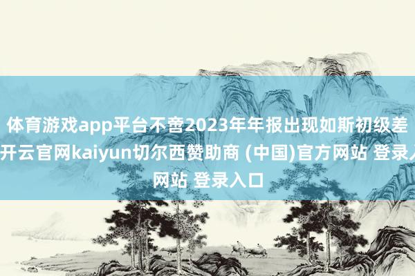 体育游戏app平台不啻2023年年报出现如斯初级差错-开云官网kaiyun切尔西赞助商 (中国)官方网站 登录入口