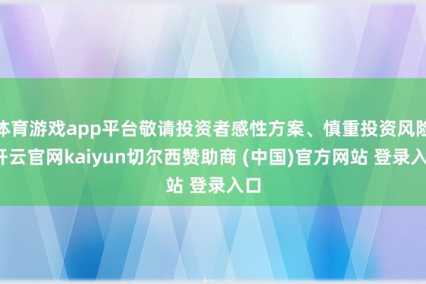 体育游戏app平台敬请投资者感性方案、慎重投资风险-开云官网kaiyun切尔西赞助商 (中国)官方网站 登录入口