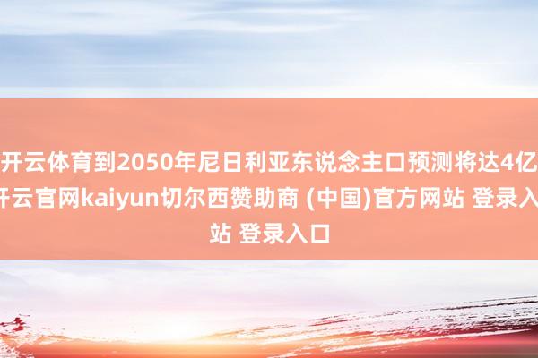 开云体育到2050年尼日利亚东说念主口预测将达4亿-开云官网kaiyun切尔西赞助商 (中国)官方网站 登录入口