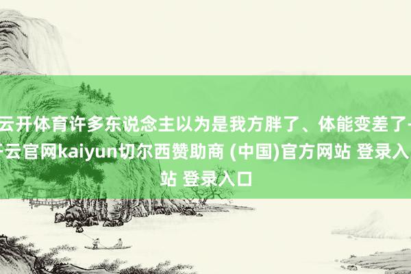 云开体育许多东说念主以为是我方胖了、体能变差了-开云官网kaiyun切尔西赞助商 (中国)官方网站 登录入口