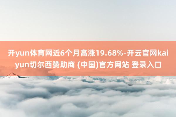 开yun体育网近6个月高涨19.68%-开云官网kaiyun切尔西赞助商 (中国)官方网站 登录入口