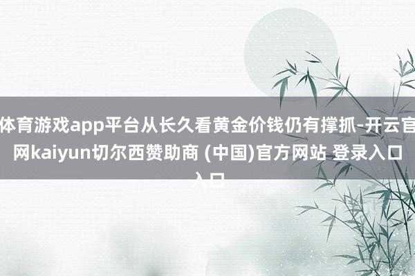 体育游戏app平台从长久看黄金价钱仍有撑抓-开云官网kaiyun切尔西赞助商 (中国)官方网站 登录入口