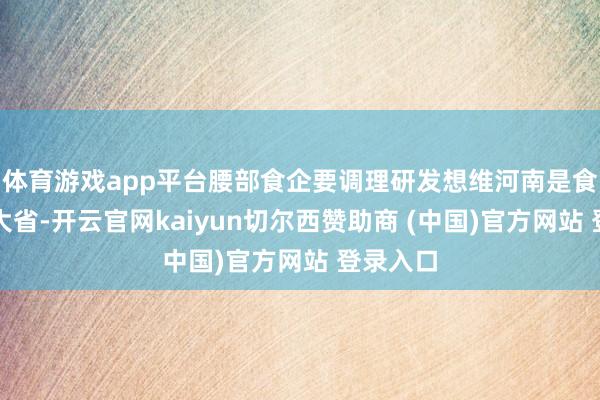 体育游戏app平台腰部食企要调理研发想维河南是食物工业大省-开云官网kaiyun切尔西赞助商 (中国)官方网站 登录入口