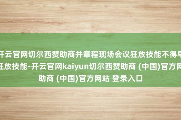 开云官网切尔西赞助商并章程现场会议狂放技能不得早于集结投票狂放技能-开云官网kaiyun切尔西赞助商 (中国)官方网站 登录入口