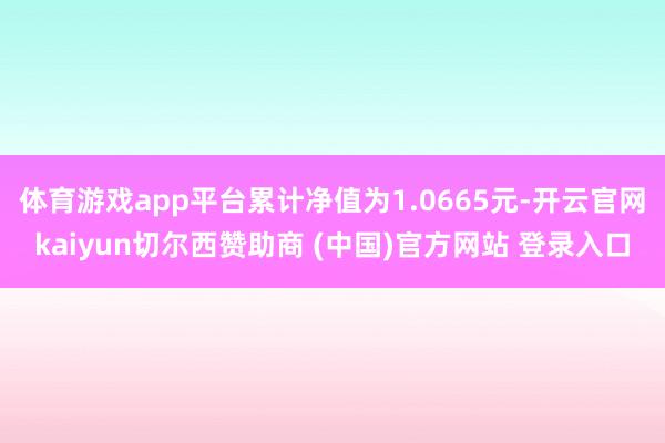 体育游戏app平台累计净值为1.0665元-开云官网kaiyun切尔西赞助商 (中国)官方网站 登录入口