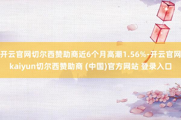 开云官网切尔西赞助商近6个月高潮1.56%-开云官网kaiyun切尔西赞助商 (中国)官方网站 登录入口