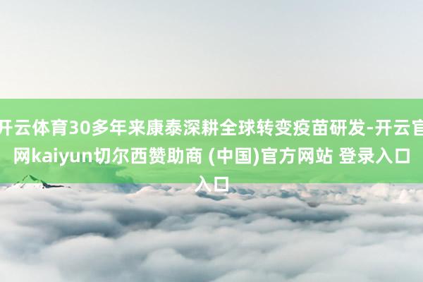 开云体育30多年来康泰深耕全球转变疫苗研发-开云官网kaiyun切尔西赞助商 (中国)官方网站 登录入口
