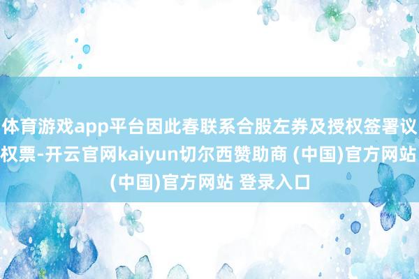 体育游戏app平台因此春联系合股左券及授权签署议案投出弃权票-开云官网kaiyun切尔西赞助商 (中国)官方网站 登录入口