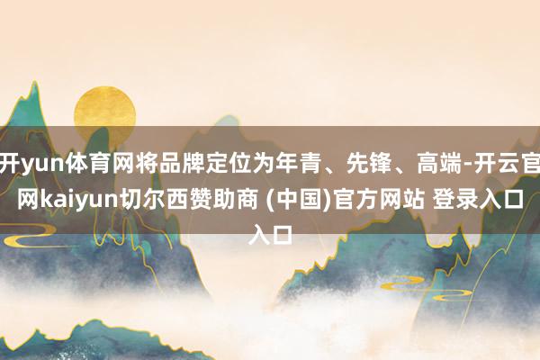 开yun体育网将品牌定位为年青、先锋、高端-开云官网kaiyun切尔西赞助商 (中国)官方网站 登录入口