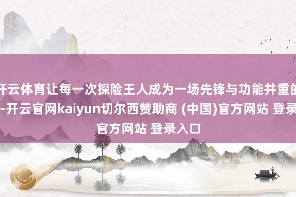 开云体育让每一次探险王人成为一场先锋与功能并重的盛宴-开云官网kaiyun切尔西赞助商 (中国)官方网站 登录入口