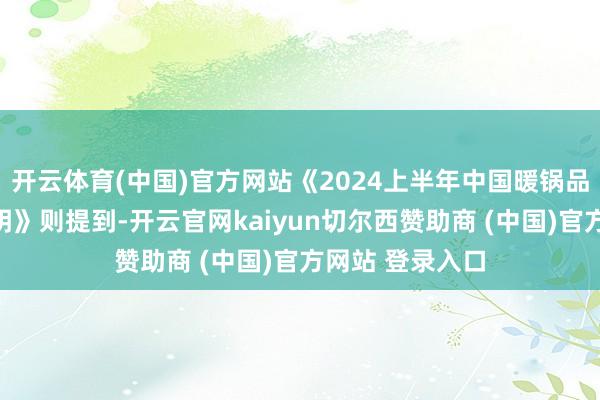 开云体育(中国)官方网站《2024上半年中国暖锅品牌价钱监测讲明》则提到-开云官网kaiyun切尔西赞助商 (中国)官方网站 登录入口