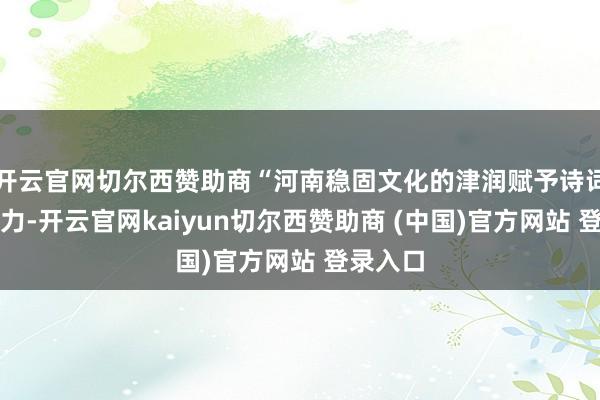 开云官网切尔西赞助商“河南稳固文化的津润赋予诗词以人命力-开云官网kaiyun切尔西赞助商 (中国)官方网站 登录入口
