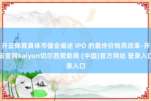 开云体育具体市值会阐述 IPO 的最终价钱而改革-开云官网kaiyun切尔西赞助商 (中国)官方网站 登录入口