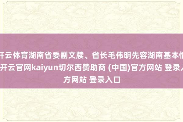 开云体育湖南省委副文牍、省长毛伟明先容湖南基本情况-开云官网kaiyun切尔西赞助商 (中国)官方网站 登录入口