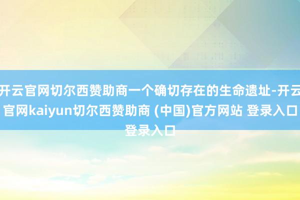 开云官网切尔西赞助商一个确切存在的生命遗址-开云官网kaiyun切尔西赞助商 (中国)官方网站 登录入口