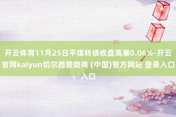 开云体育11月25日平煤转债收盘高潮0.06%-开云官网kaiyun切尔西赞助商 (中国)官方网站 登录入口