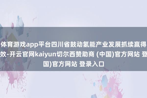 体育游戏app平台四川省鼓动氢能产业发展抓续赢得推崇奏效-开云官网kaiyun切尔西赞助商 (中国)官方网站 登录入口