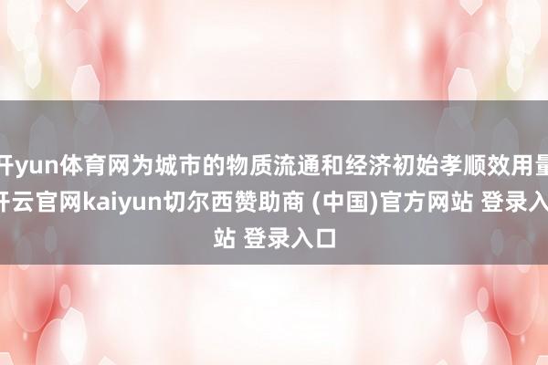开yun体育网为城市的物质流通和经济初始孝顺效用量-开云官网kaiyun切尔西赞助商 (中国)官方网站 登录入口