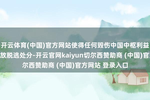 开云体育(中国)官方网站使得任何毁伤中国中枢利益的行径齐无法狂放脱逃处分-开云官网kaiyun切尔西赞助商 (中国)官方网站 登录入口