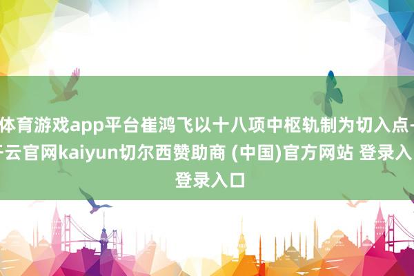 体育游戏app平台崔鸿飞以十八项中枢轨制为切入点-开云官网kaiyun切尔西赞助商 (中国)官方网站 登录入口