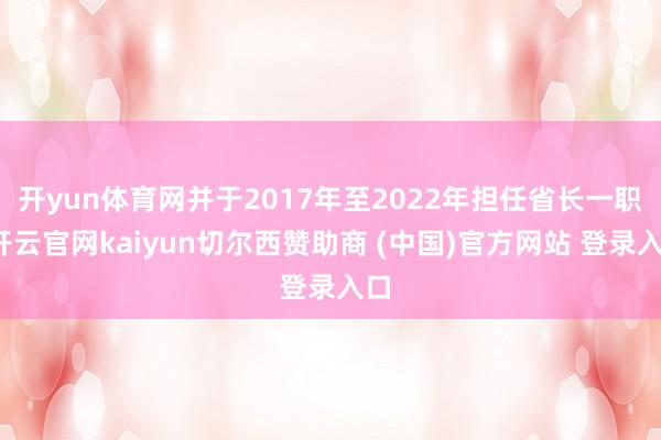 开yun体育网并于2017年至2022年担任省长一职-开云官网kaiyun切尔西赞助商 (中国)官方网站 登录入口