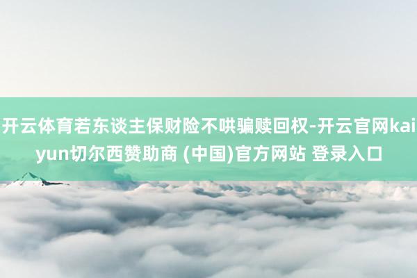 开云体育若东谈主保财险不哄骗赎回权-开云官网kaiyun切尔西赞助商 (中国)官方网站 登录入口