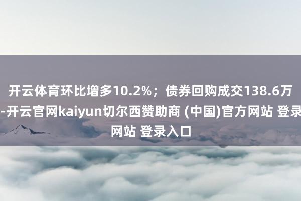 开云体育环比增多10.2%;债券回购成交138.6万亿元-开云官网kaiyun切尔西赞助商 (中国)官方网站 登录入口