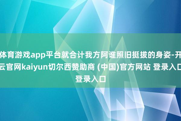 体育游戏app平台就合计我方阿谁照旧挺拔的身姿-开云官网kaiyun切尔西赞助商 (中国)官方网站 登录入口