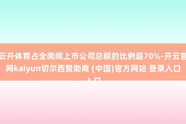 云开体育占全阛阓上市公司总额的比例超70%-开云官网kaiyun切尔西赞助商 (中国)官方网站 登录入口
