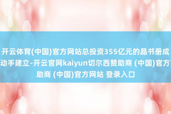 开云体育(中国)官方网站总投资355亿元的晶书册成四期模样厚爱动手建立-开云官网kaiyun切尔西赞助商 (中国)官方网站 登录入口