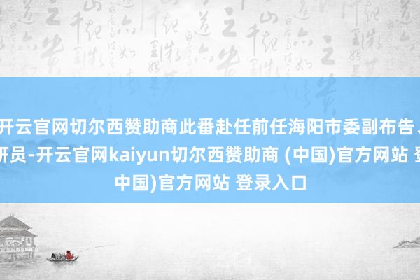开云官网切尔西赞助商此番赴任前任海阳市委副布告、三级调研员-开云官网kaiyun切尔西赞助商 (中国)官方网站 登录入口