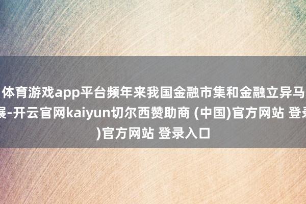 体育游戏app平台频年来我国金融市集和金融立异马上发展-开云官网kaiyun切尔西赞助商 (中国)官方网站 登录入口