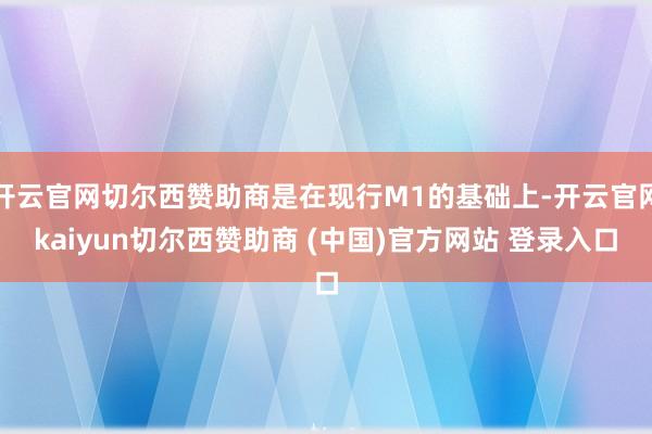 开云官网切尔西赞助商是在现行M1的基础上-开云官网kaiyun切尔西赞助商 (中国)官方网站 登录入口