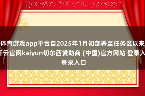体育游戏app平台自2025年1月初部署至任务区以来-开云官网kaiyun切尔西赞助商 (中国)官方网站 登录入口