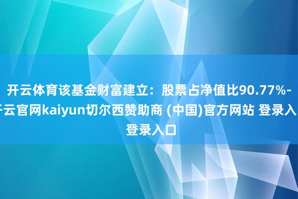 开云体育该基金财富建立：股票占净值比90.77%-开云官网kaiyun切尔西赞助商 (中国)官方网站 登录入口