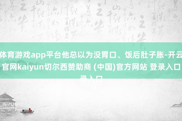 体育游戏app平台他总以为没胃口、饭后肚子胀-开云官网kaiyun切尔西赞助商 (中国)官方网站 登录入口