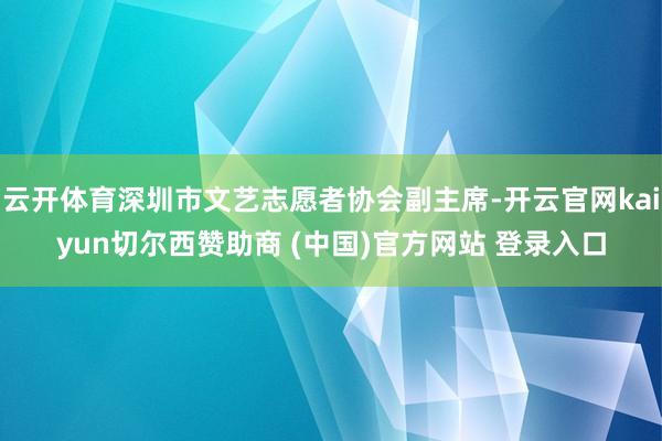 云开体育深圳市文艺志愿者协会副主席-开云官网kaiyun切尔西赞助商 (中国)官方网站 登录入口