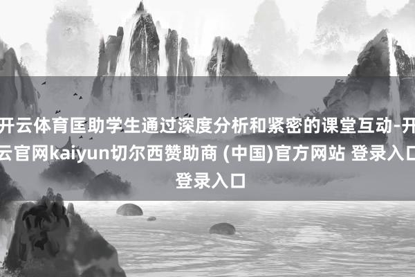 开云体育匡助学生通过深度分析和紧密的课堂互动-开云官网kaiyun切尔西赞助商 (中国)官方网站 登录入口