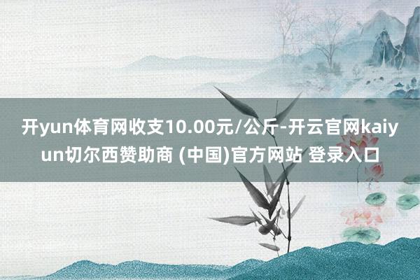开yun体育网收支10.00元/公斤-开云官网kaiyun切尔西赞助商 (中国)官方网站 登录入口