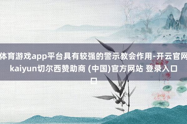 体育游戏app平台具有较强的警示教会作用-开云官网kaiyun切尔西赞助商 (中国)官方网站 登录入口