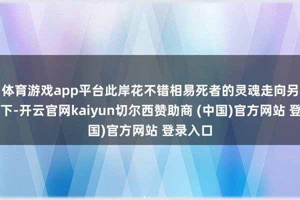 体育游戏app平台此岸花不错相易死者的灵魂走向另一个天下-开云官网kaiyun切尔西赞助商 (中国)官方网站 登录入口
